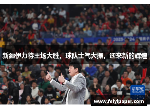 新疆伊力特主场大胜，球队士气大振，迎来新的辉煌