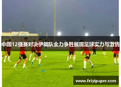 中国12强赛对决伊朗队全力争胜展现足球实力与激情