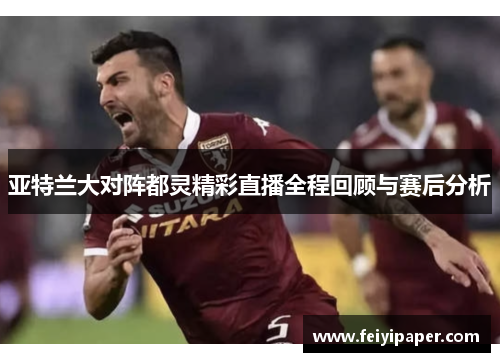 亚特兰大对阵都灵精彩直播全程回顾与赛后分析