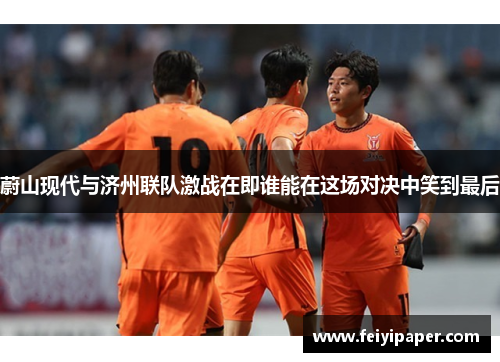 蔚山现代与济州联队激战在即谁能在这场对决中笑到最后