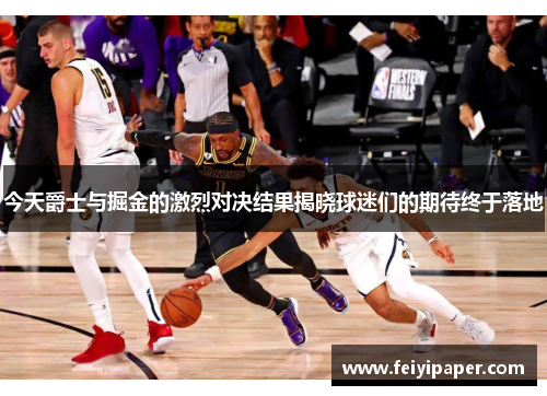 今天爵士与掘金的激烈对决结果揭晓球迷们的期待终于落地