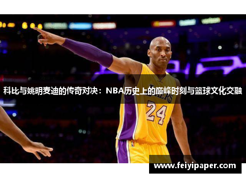 科比与姚明麦迪的传奇对决：NBA历史上的巅峰时刻与篮球文化交融