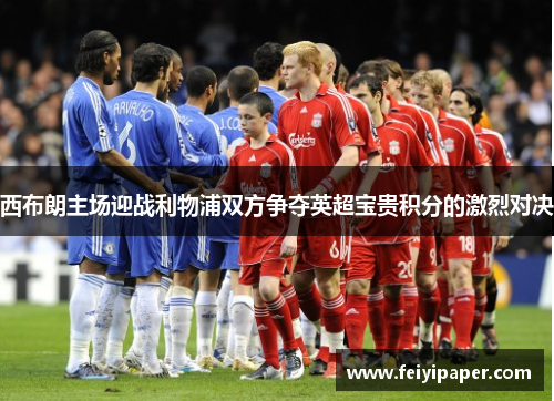 西布朗主场迎战利物浦双方争夺英超宝贵积分的激烈对决