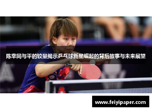 陈幸同与平的较量揭示乒乓球新星崛起的背后故事与未来展望