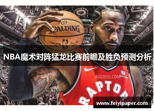 NBA魔术对阵猛龙比赛前瞻及胜负预测分析