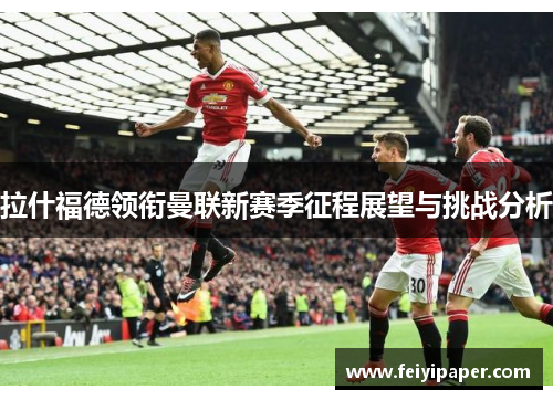 拉什福德领衔曼联新赛季征程展望与挑战分析